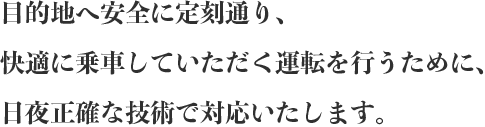 目的地へ安全に定刻通り、快適に乗車していただく運転を行うために、日夜正確な技術で対応いたします。